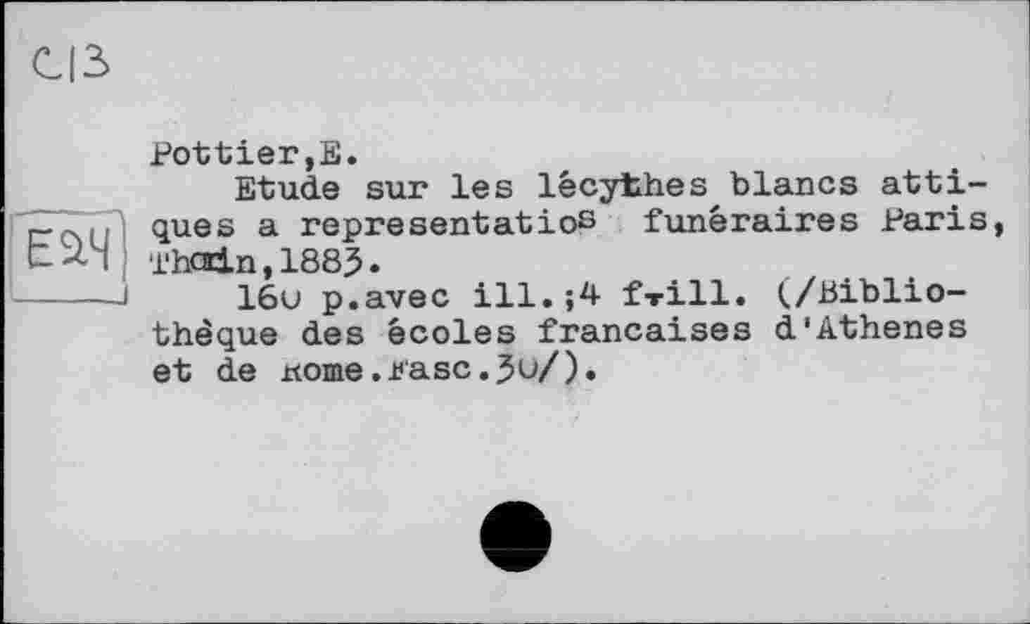 ﻿Pottier,Е.
Etude sur les lêcythes blancs attiques a representatios funéraires Paris 1‘hcaln, 1885 •
léu p.avec ill.;4 f»ill. (/Bibliothèque des écoles françaises d'Athenes et de ttome.i?'asc.5û/).